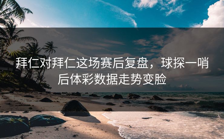 拜仁对拜仁这场赛后复盘，球探一哨后体彩数据走势变脸