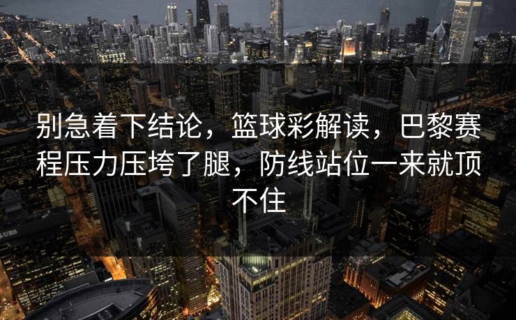 别急着下结论，篮球彩解读，巴黎赛程压力压垮了腿，防线站位一来就顶不住