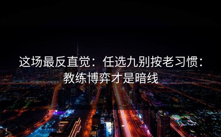 这场最反直觉：任选九别按老习惯：教练博弈才是暗线