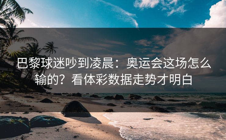 巴黎球迷吵到凌晨：奥运会这场怎么输的？看体彩数据走势才明白