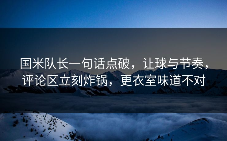 国米队长一句话点破，让球与节奏，评论区立刻炸锅，更衣室味道不对