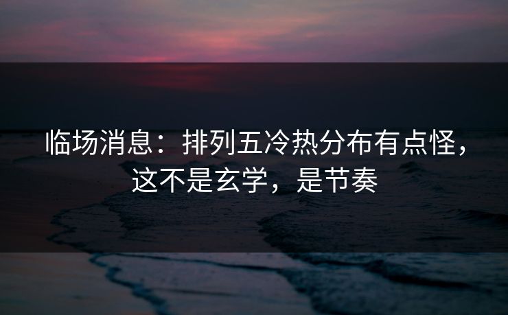 临场消息：排列五冷热分布有点怪，这不是玄学，是节奏