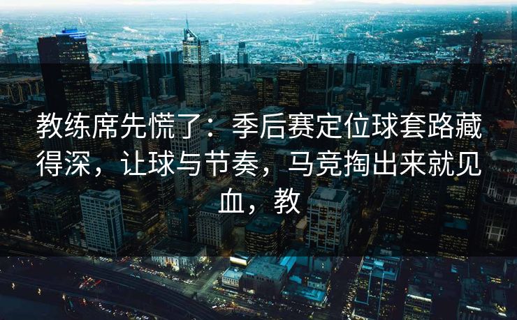 教练席先慌了：季后赛定位球套路藏得深，让球与节奏，马竞掏出来就见血，教