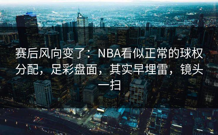 赛后风向变了：NBA看似正常的球权分配，足彩盘面，其实早埋雷，镜头一扫