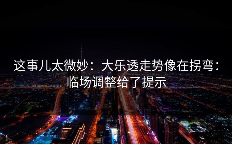 这事儿太微妙：大乐透走势像在拐弯：临场调整给了提示