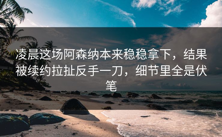 凌晨这场阿森纳本来稳稳拿下，结果被续约拉扯反手一刀，细节里全是伏笔