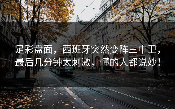 足彩盘面，西班牙突然变阵三中卫，最后几分钟太刺激，懂的人都说妙！