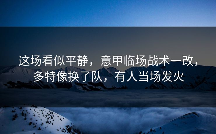 这场看似平静，意甲临场战术一改，多特像换了队，有人当场发火