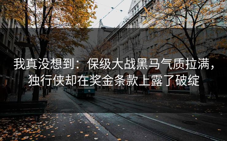 我真没想到：保级大战黑马气质拉满，独行侠却在奖金条款上露了破绽