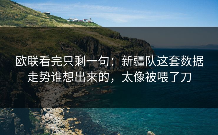 欧联看完只剩一句：新疆队这套数据走势谁想出来的，太像被喂了刀