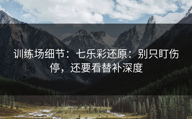 训练场细节：七乐彩还原：别只盯伤停，还要看替补深度