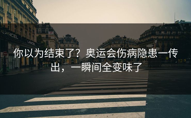 你以为结束了？奥运会伤病隐患一传出，一瞬间全变味了