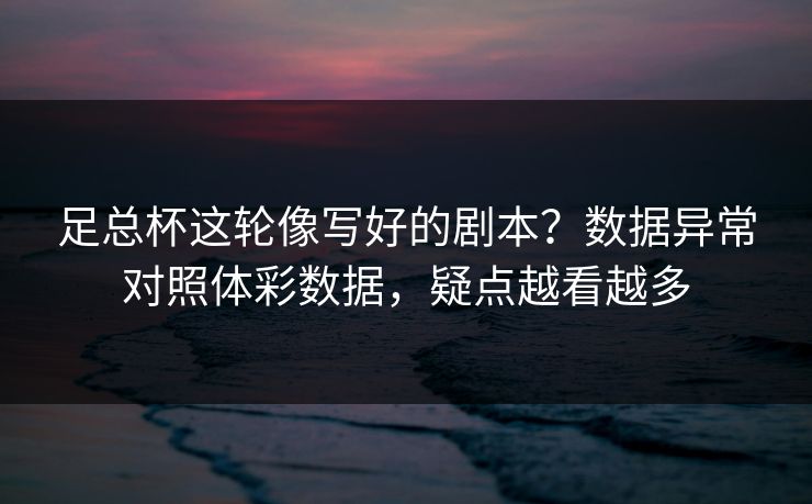 足总杯这轮像写好的剧本？数据异常对照体彩数据，疑点越看越多