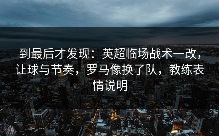 到最后才发现：英超临场战术一改，让球与节奏，罗马像换了队，教练表情说明