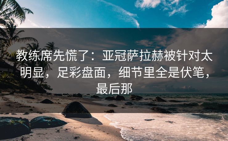 教练席先慌了：亚冠萨拉赫被针对太明显，足彩盘面，细节里全是伏笔，最后那