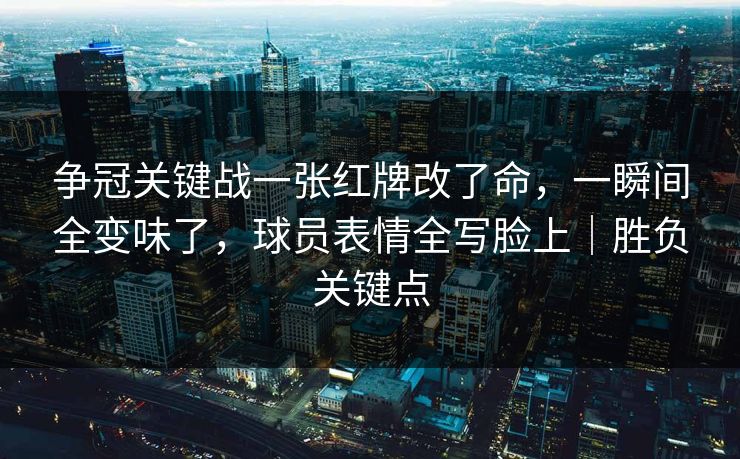 争冠关键战一张红牌改了命，一瞬间全变味了，球员表情全写脸上｜胜负关键点