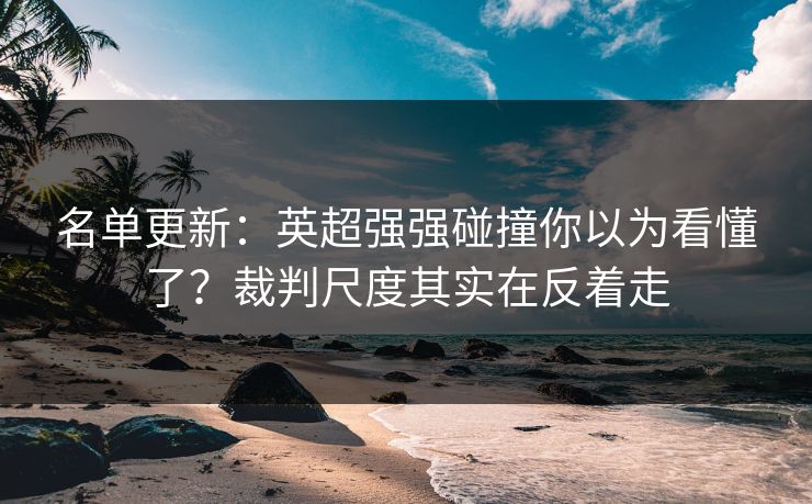 名单更新：英超强强碰撞你以为看懂了？裁判尺度其实在反着走
