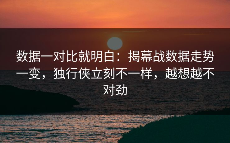 数据一对比就明白：揭幕战数据走势一变，独行侠立刻不一样，越想越不对劲