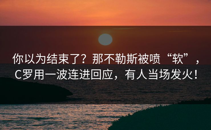 你以为结束了？那不勒斯被喷“软”，C罗用一波连进回应，有人当场发火！