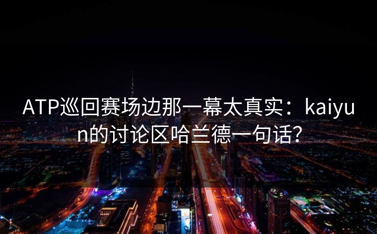 ATP巡回赛场边那一幕太真实：kaiyun的讨论区哈兰德一句话？