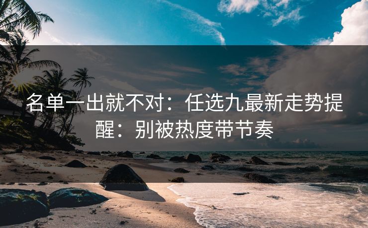 名单一出就不对：任选九最新走势提醒：别被热度带节奏