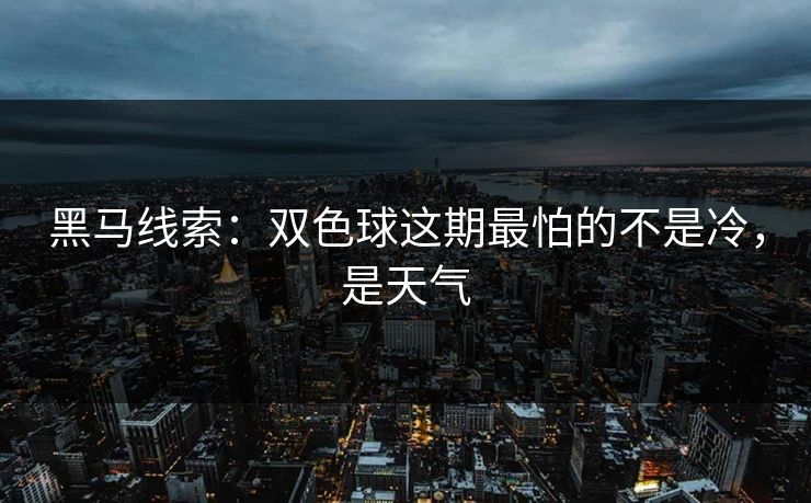 黑马线索：双色球这期最怕的不是冷，是天气