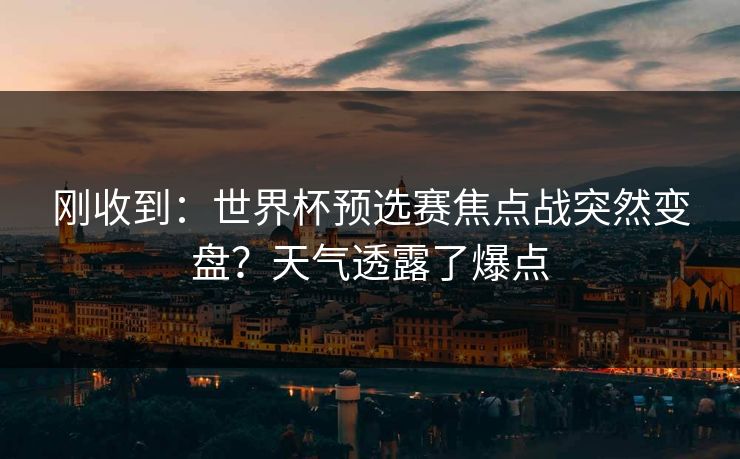 刚收到：世界杯预选赛焦点战突然变盘？天气透露了爆点