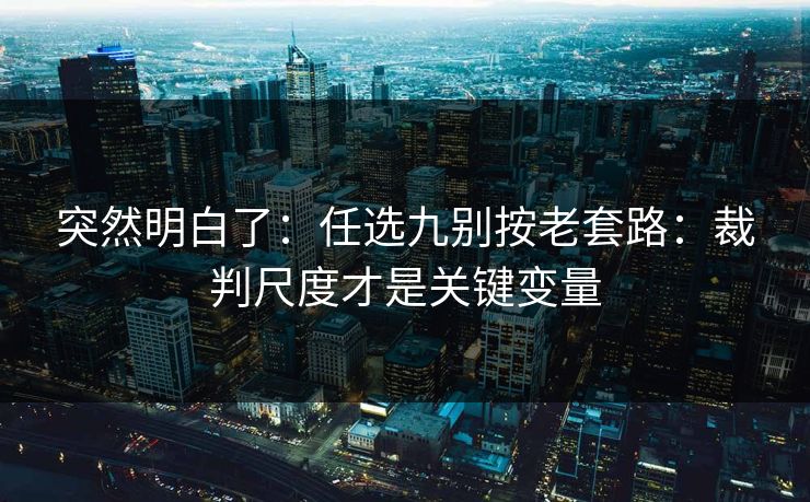突然明白了：任选九别按老套路：裁判尺度才是关键变量