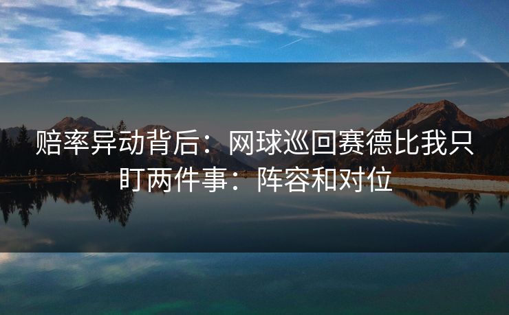 赔率异动背后：网球巡回赛德比我只盯两件事：阵容和对位