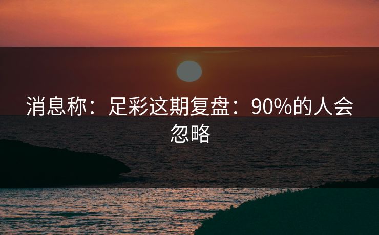 消息称：足彩这期复盘：90%的人会忽略