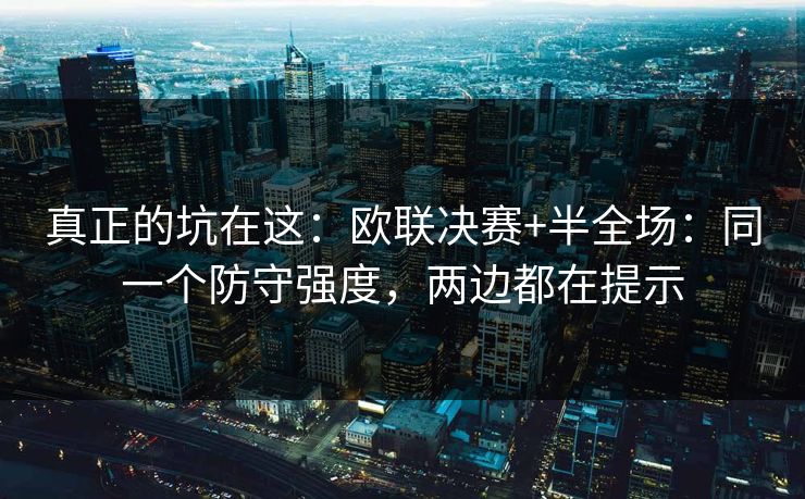 真正的坑在这：欧联决赛+半全场：同一个防守强度，两边都在提示