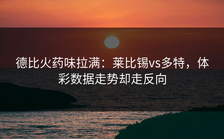 德比火药味拉满：莱比锡vs多特，体彩数据走势却走反向