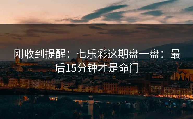 刚收到提醒：七乐彩这期盘一盘：最后15分钟才是命门
