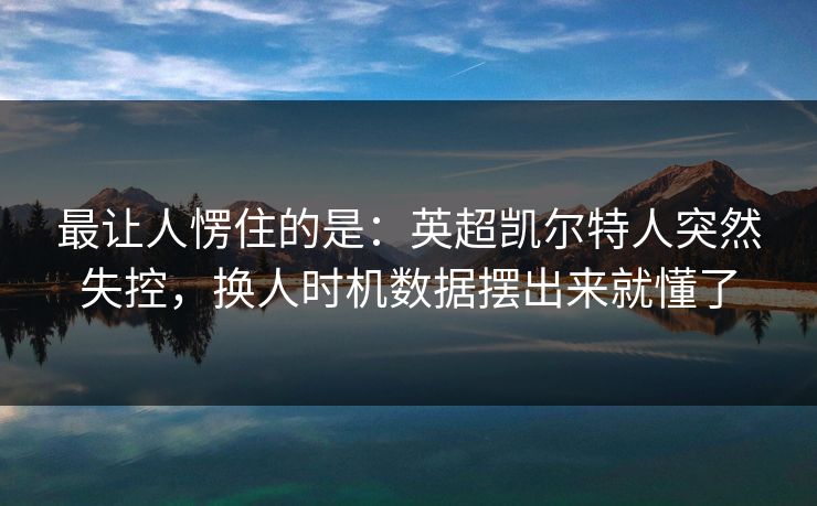 最让人愣住的是：英超凯尔特人突然失控，换人时机数据摆出来就懂了