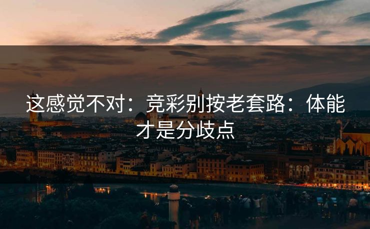 这感觉不对：竞彩别按老套路：体能才是分歧点