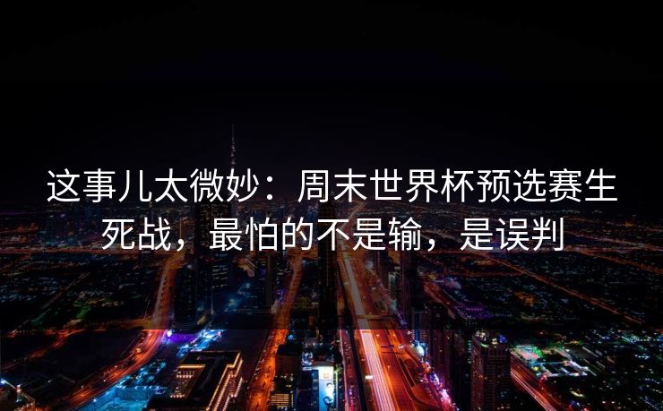 这事儿太微妙：周末世界杯预选赛生死战，最怕的不是输，是误判